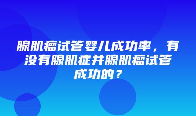 腺肌瘤试管婴儿成功率，有没有腺肌症并腺肌瘤试管成功的？