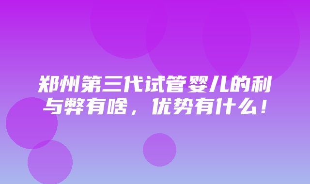 郑州第三代试管婴儿的利与弊有啥，优势有什么！