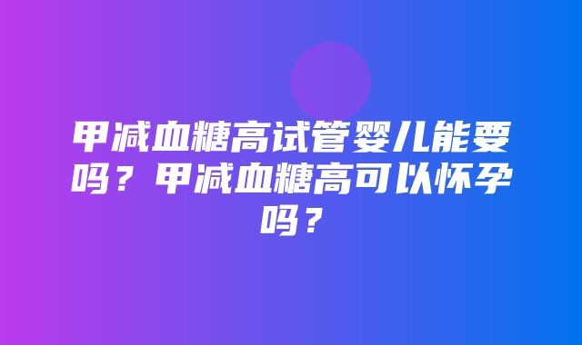 甲减血糖高试管婴儿能要吗？甲减血糖高可以怀孕吗？