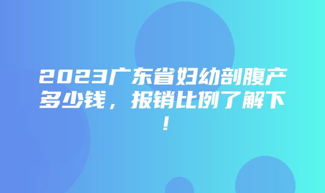 2023广东省妇幼剖腹产多少钱，报销比例了解下！