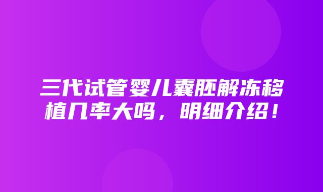 三代试管婴儿囊胚解冻移植几率大吗，明细介绍！