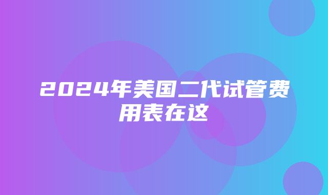 2024年美国二代试管费用表在这