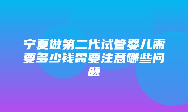 宁夏做第二代试管婴儿需要多少钱需要注意哪些问题