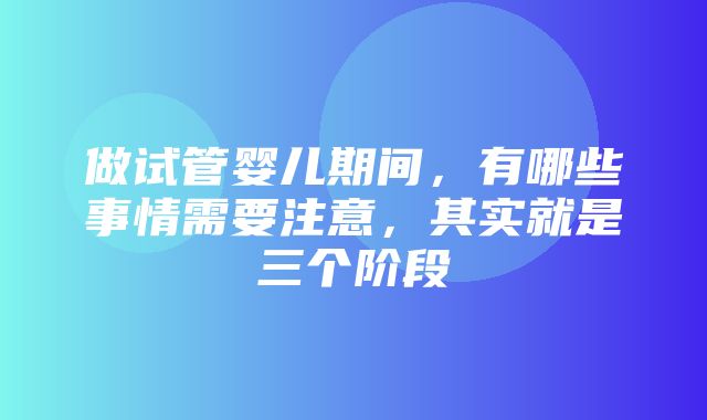 做试管婴儿期间，有哪些事情需要注意，其实就是三个阶段