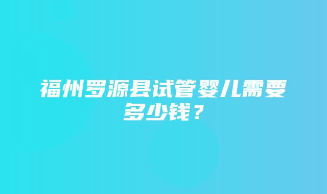 福州罗源县试管婴儿需要多少钱？