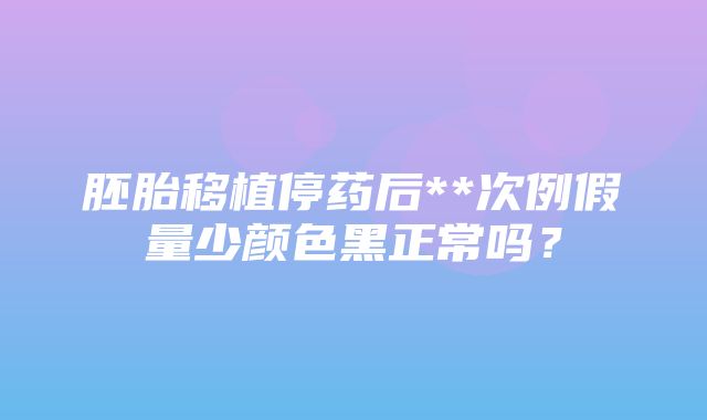 胚胎移植停药后**次例假量少颜色黑正常吗？