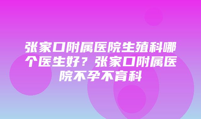 张家口附属医院生殖科哪个医生好？张家口附属医院不孕不育科