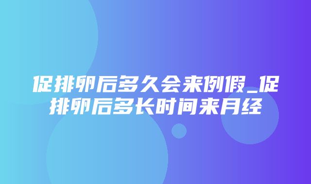 促排卵后多久会来例假_促排卵后多长时间来月经