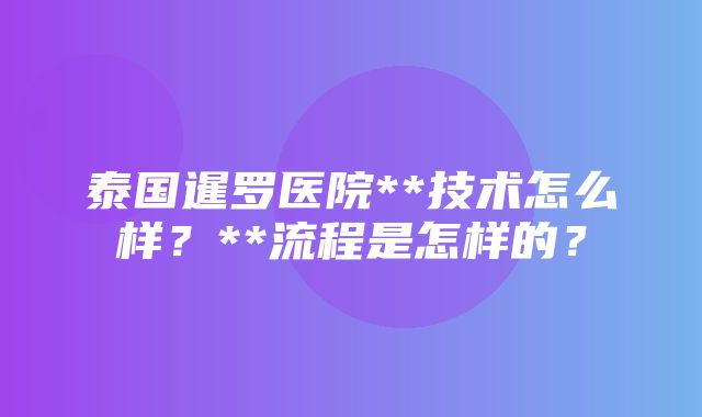 泰国暹罗医院**技术怎么样？**流程是怎样的？