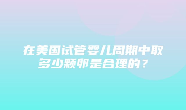 在美国试管婴儿周期中取多少颗卵是合理的？