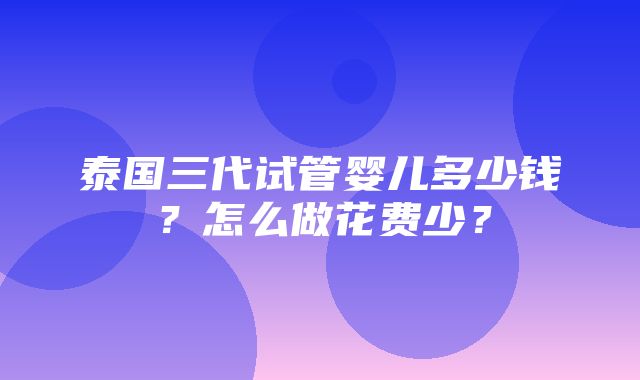 泰国三代试管婴儿多少钱？怎么做花费少？