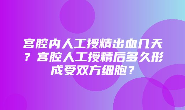 宫腔内人工授精出血几天？宫腔人工授精后多久形成受双方细胞？