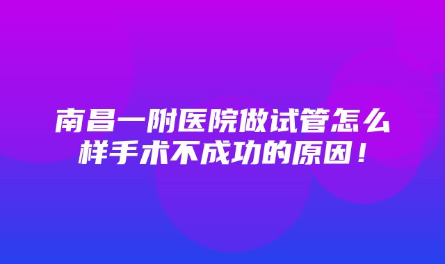 南昌一附医院做试管怎么样手术不成功的原因！