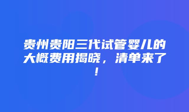 贵州贵阳三代试管婴儿的大概费用揭晓，清单来了！