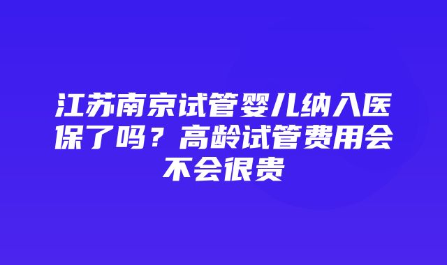 江苏南京试管婴儿纳入医保了吗？高龄试管费用会不会很贵