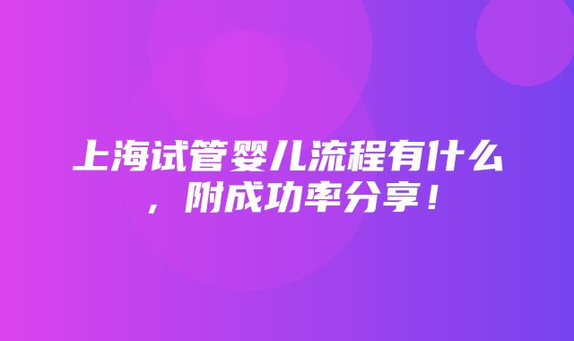 上海试管婴儿流程有什么，附成功率分享！