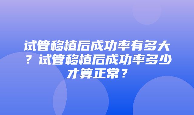 试管移植后成功率有多大？试管移植后成功率多少才算正常？