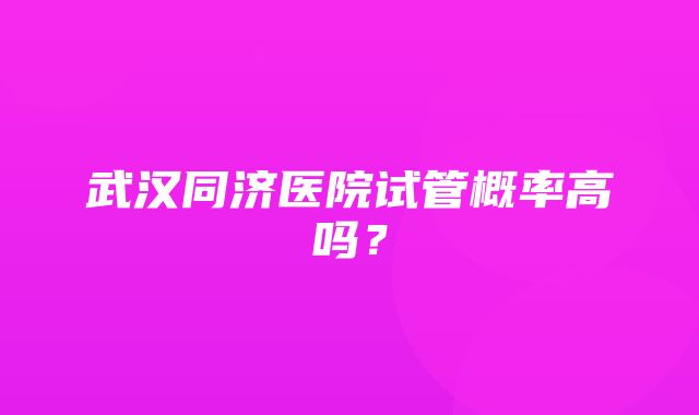 武汉同济医院试管概率高吗？