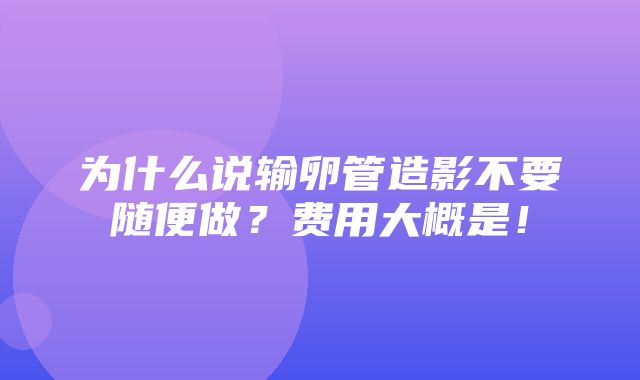 为什么说输卵管造影不要随便做？费用大概是！