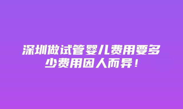 深圳做试管婴儿费用要多少费用因人而异！