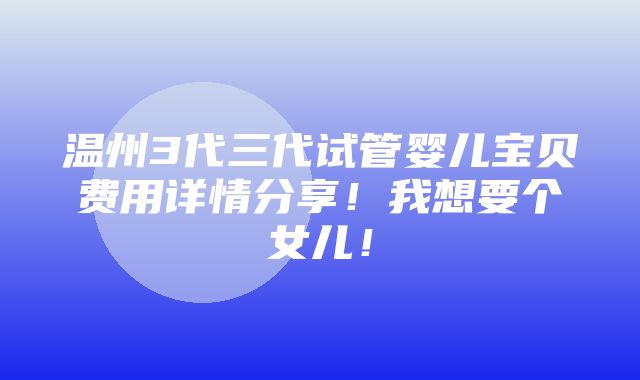 温州3代三代试管婴儿宝贝费用详情分享！我想要个女儿！