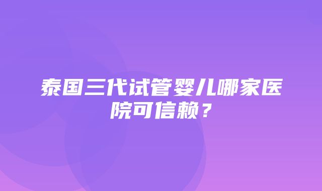 泰国三代试管婴儿哪家医院可信赖？