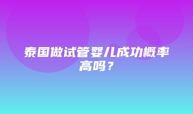 泰国做试管婴儿成功概率高吗？