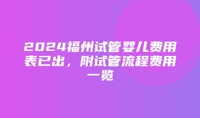 2024福州试管婴儿费用表已出，附试管流程费用一览