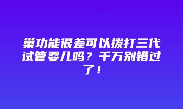 巢功能很差可以拨打三代试管婴儿吗？千万别错过了！