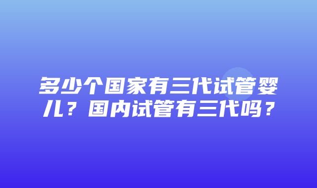 多少个国家有三代试管婴儿？国内试管有三代吗？