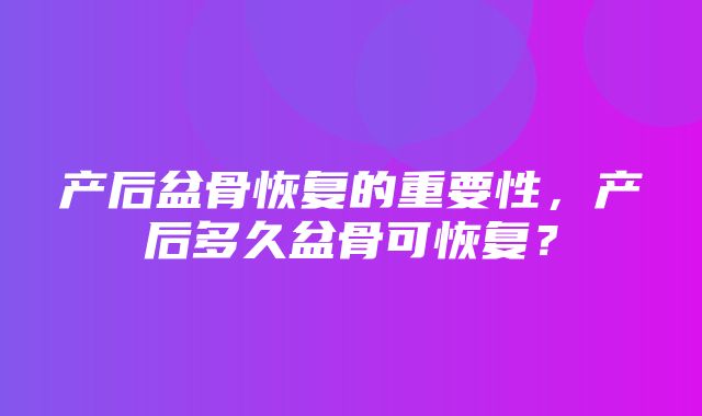 产后盆骨恢复的重要性，产后多久盆骨可恢复？