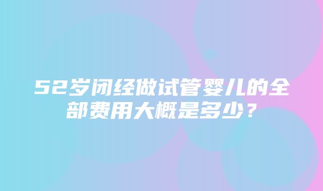 52岁闭经做试管婴儿的全部费用大概是多少？