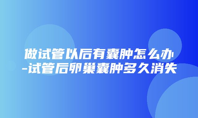 做试管以后有囊肿怎么办-试管后卵巢囊肿多久消失