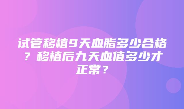 试管移植9天血脂多少合格？移植后九天血值多少才正常？