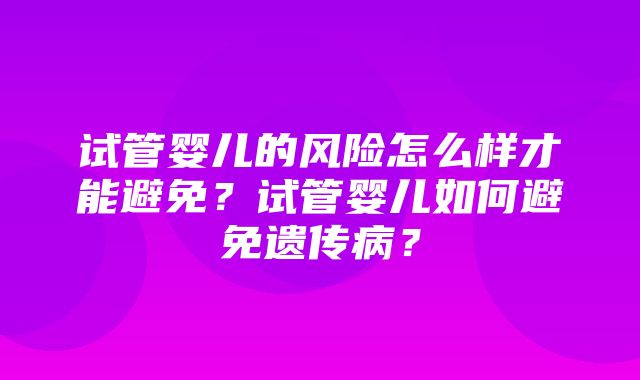 试管婴儿的风险怎么样才能避免？试管婴儿如何避免遗传病？