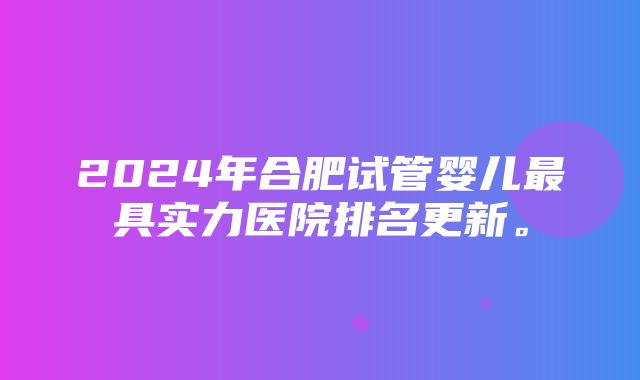 2024年合肥试管婴儿最具实力医院排名更新。