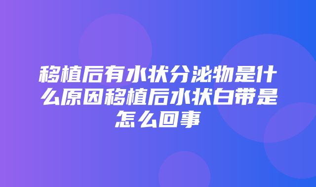 移植后有水状分泌物是什么原因移植后水状白带是怎么回事