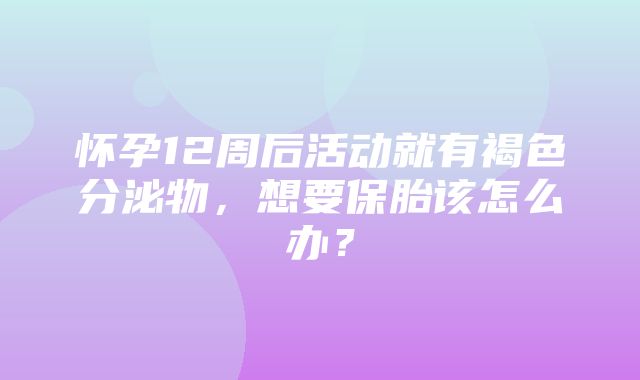 怀孕12周后活动就有褐色分泌物，想要保胎该怎么办？