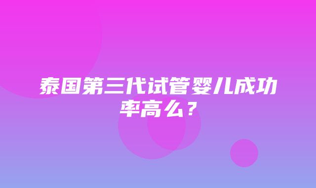 泰国第三代试管婴儿成功率高么？