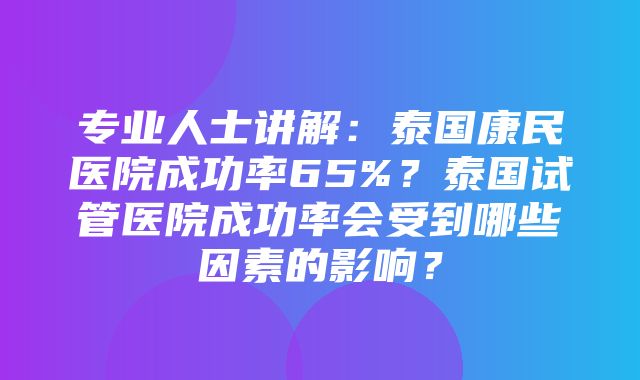 专业人士讲解：泰国康民医院成功率65%？泰国试管医院成功率会受到哪些因素的影响？