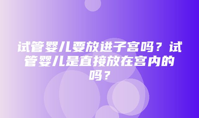 试管婴儿要放进子宫吗？试管婴儿是直接放在宫内的吗？