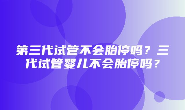 第三代试管不会胎停吗？三代试管婴儿不会胎停吗？