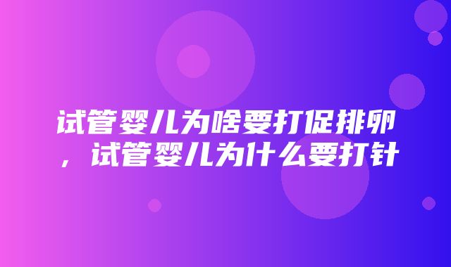 试管婴儿为啥要打促排卵，试管婴儿为什么要打针