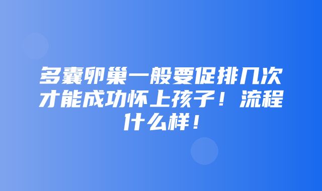 多囊卵巢一般要促排几次才能成功怀上孩子！流程什么样！