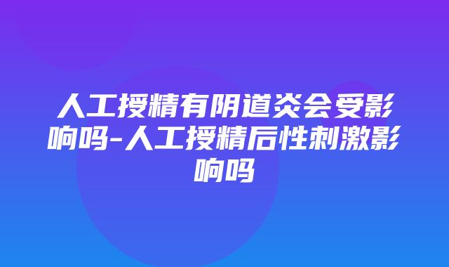 人工授精有阴道炎会受影响吗-人工授精后性刺激影响吗