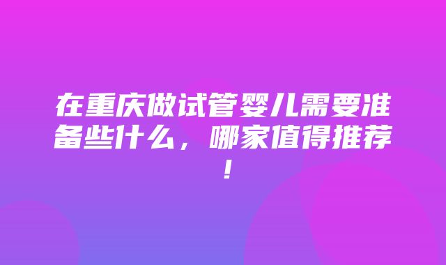 在重庆做试管婴儿需要准备些什么，哪家值得推荐！