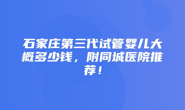 石家庄第三代试管婴儿大概多少钱，附同城医院推荐！