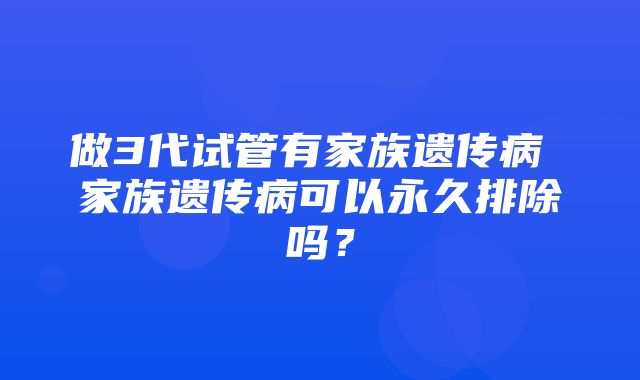 做3代试管有家族遗传病 家族遗传病可以永久排除吗？