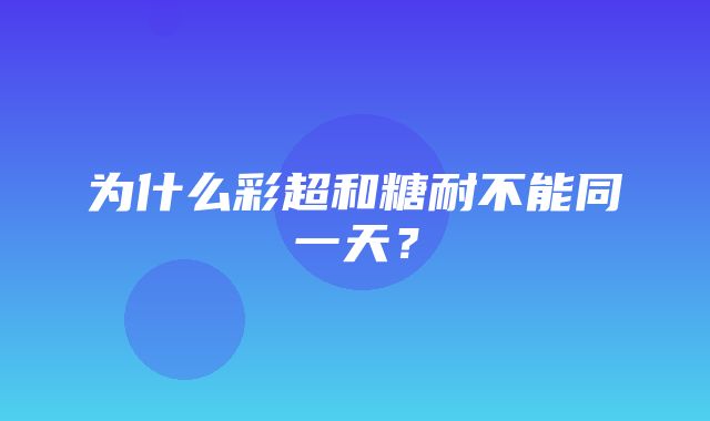 为什么彩超和糖耐不能同一天？