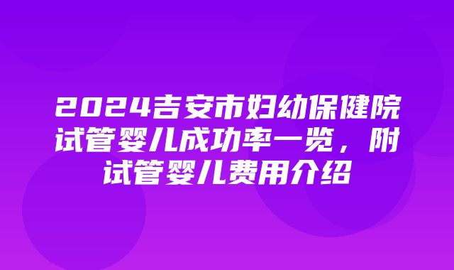 2024吉安市妇幼保健院试管婴儿成功率一览，附试管婴儿费用介绍